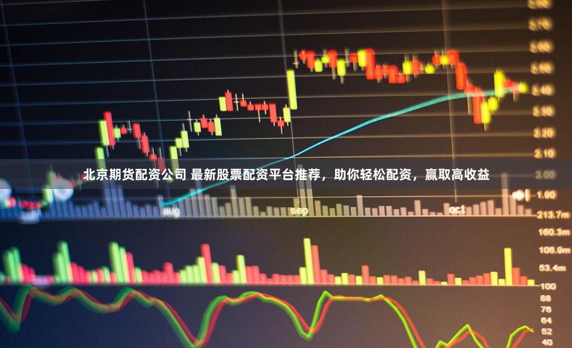 北京期货配资公司 最新股票配资平台推荐，助你轻松配资，赢取高收益