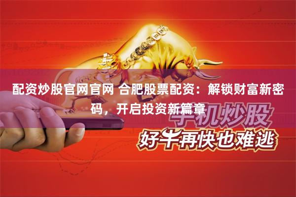 配资炒股官网官网 合肥股票配资:解锁财富新密码,开启投资新篇章