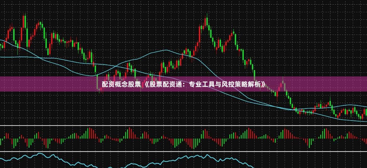 配资概念股票 《股票配资通：专业工具与风控策略解析》