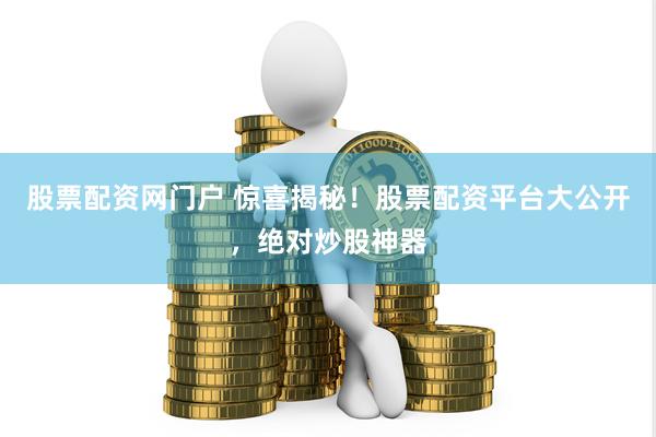 股票配资网门户 惊喜揭秘！股票配资平台大公开，绝对炒股神器