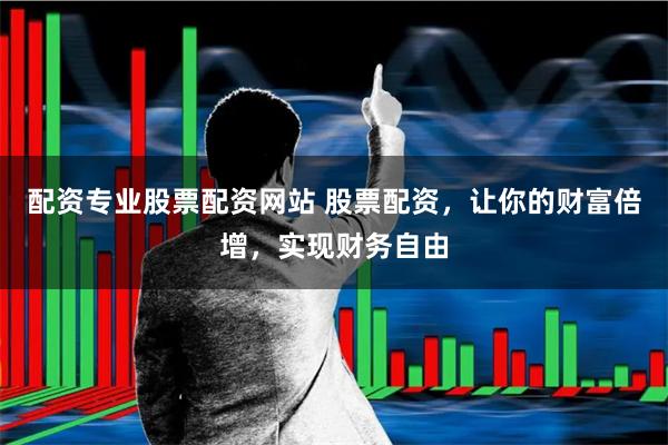 配资专业股票配资网站 股票配资，让你的财富倍增，实现财务自由