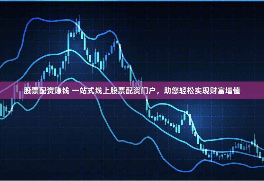 股票配资赚钱 一站式线上股票配资门户，助您轻松实现财富增值