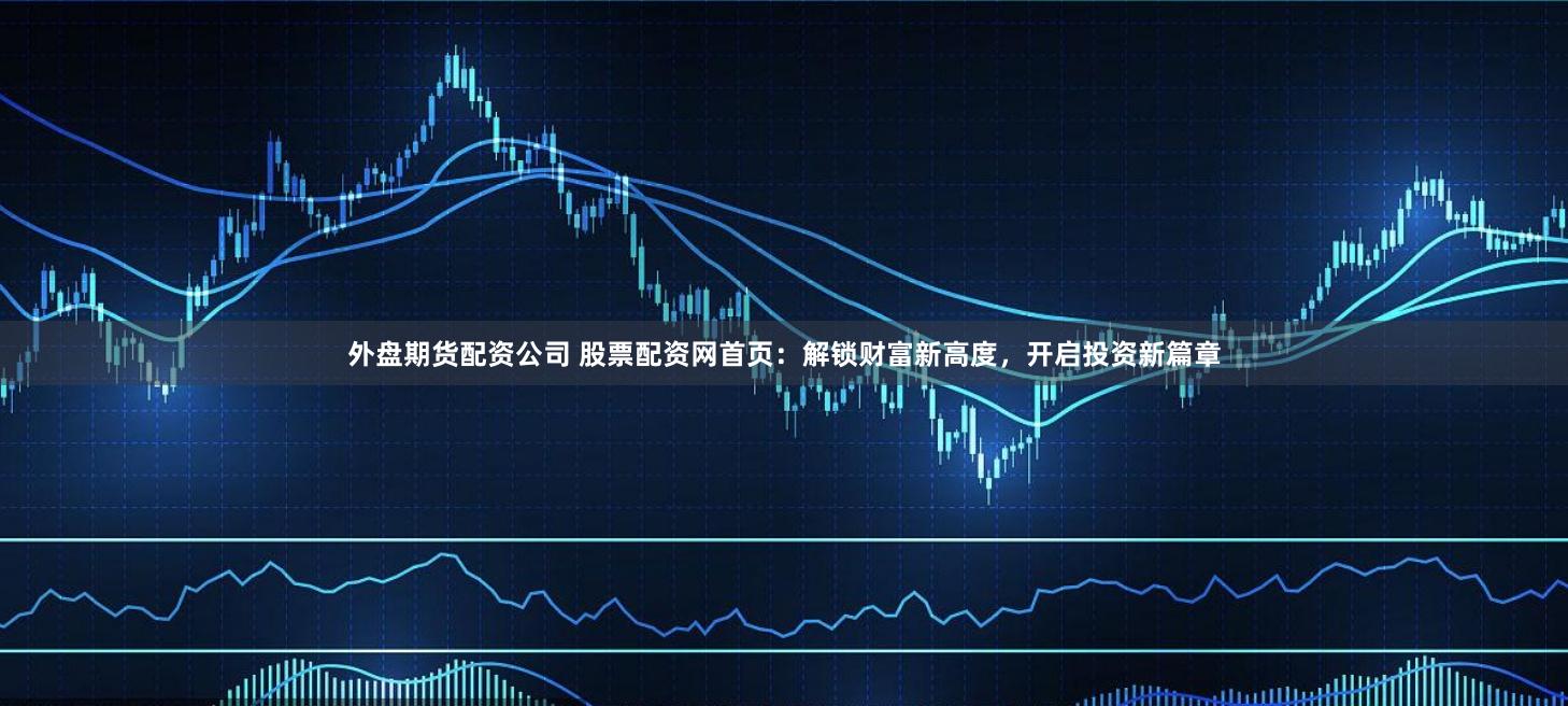 外盘期货配资公司 股票配资网首页：解锁财富新高度，开启投资新篇章