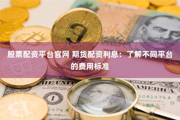 股票配资平台官网 期货配资利息:了解不同平台的费用标准