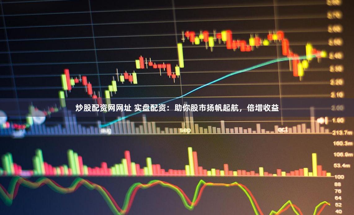 炒股配资网网址 实盘配资：助你股市扬帆起航，倍增收益
