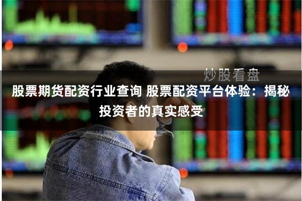股票期货配资行业查询 股票配资平台体验：揭秘投资者的真实感受