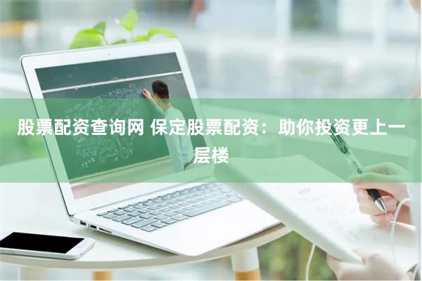股票配资查询网 保定股票配资:助你投资更上一层楼