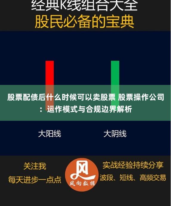 股票配债后什么时候可以卖股票 股票操作公司：运作模式与合规边界解析