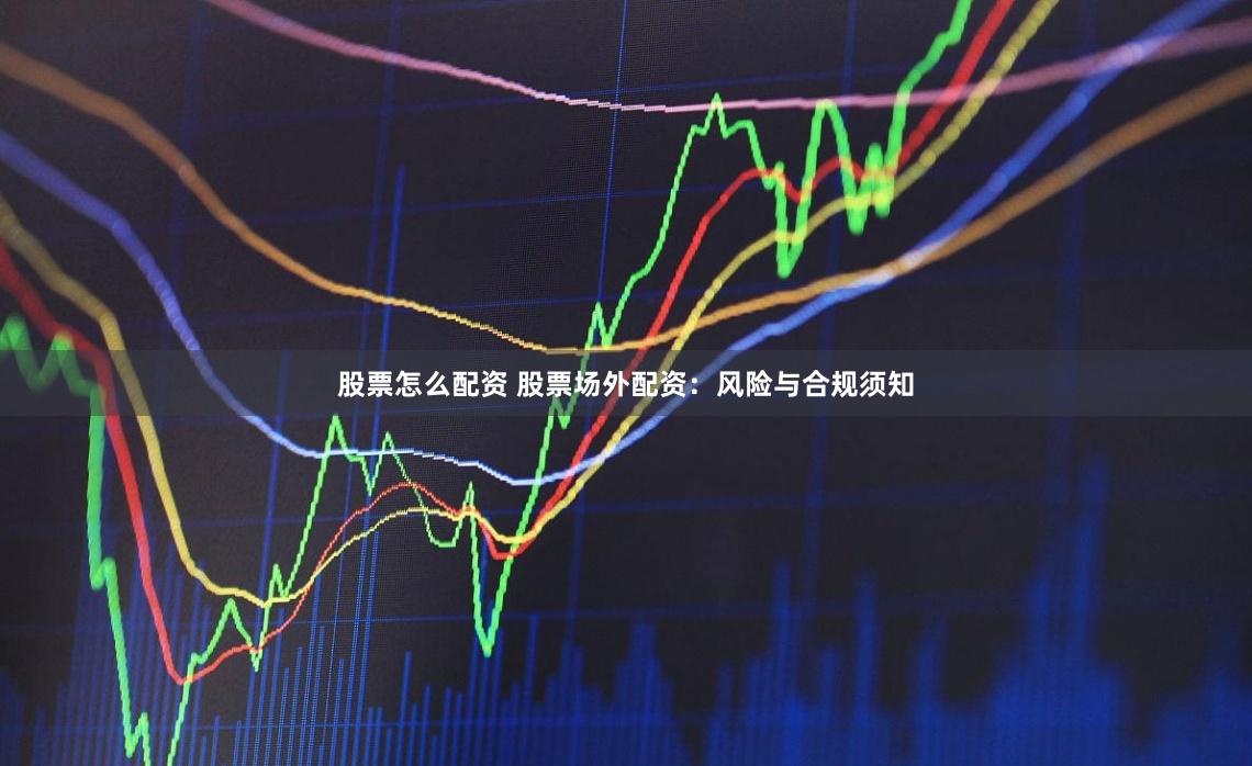 股票怎么配资 股票场外配资:风险与合规须知