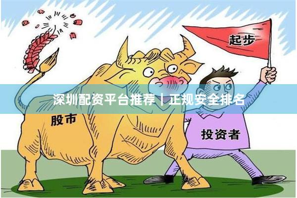 深圳配资平台推荐｜正规安全排名