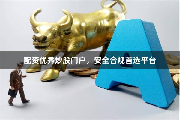 配资优秀炒股门户，安全合规首选平台