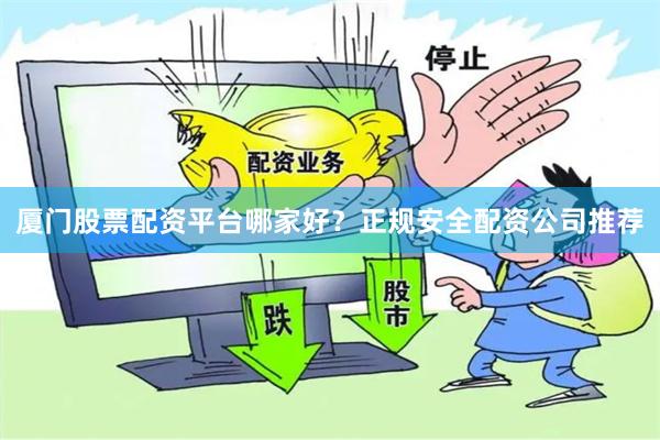 厦门股票配资平台哪家好？正规安全配资公司推荐