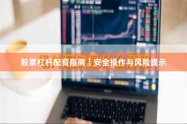 股票杠杆配资指南|安全操作与风险提示