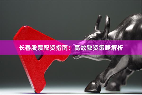 长春股票配资指南：高效融资策略解析