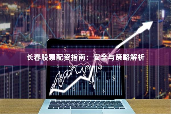 长春股票配资指南:安全与策略解析