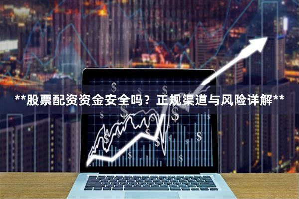 **股票配资资金安全吗？正规渠道与风险详解**