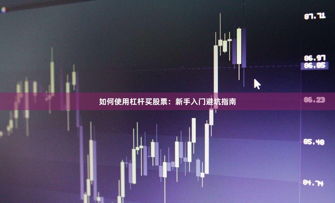 如何使用杠杆买股票：新手入门避坑指南