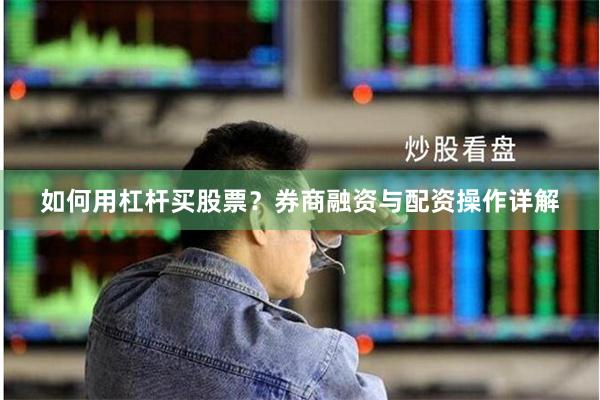 如何用杠杆买股票？券商融资与配资操作详解
