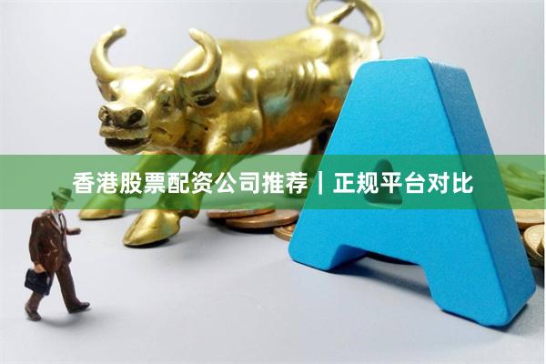 香港股票配资公司推荐｜正规平台对比