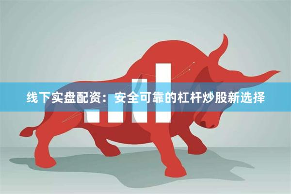 线下实盘配资：安全可靠的杠杆炒股新选择