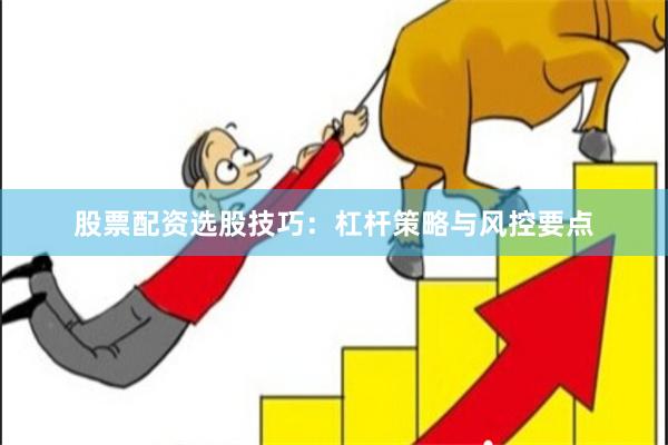 股票配资选股技巧：杠杆策略与风控要点
