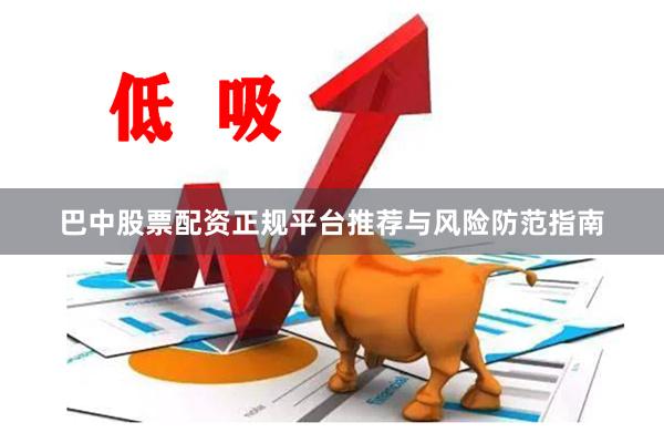 巴中股票配资正规平台推荐与风险防范指南