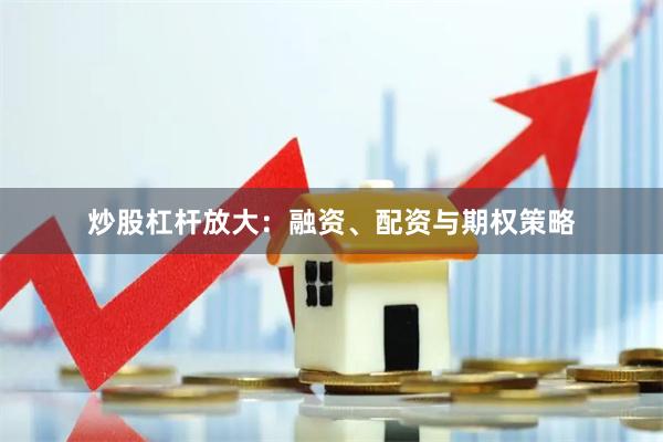 炒股杠杆放大：融资、配资与期权策略