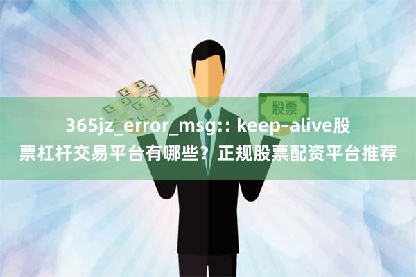 365jz_error_msg:: keep-alive股票杠杆交易平台有哪些？正规股票配资平台推荐