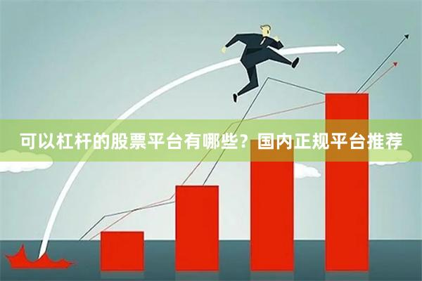 可以杠杆的股票平台有哪些？国内正规平台推荐