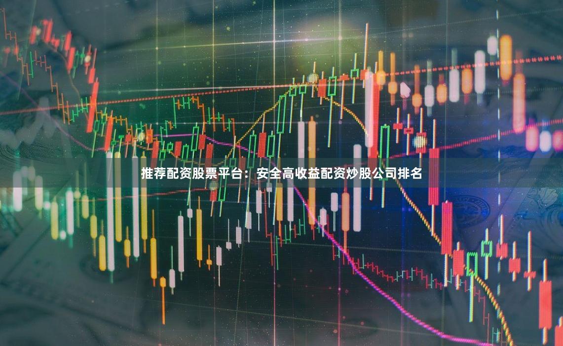 推荐配资股票平台：安全高收益配资炒股公司排名