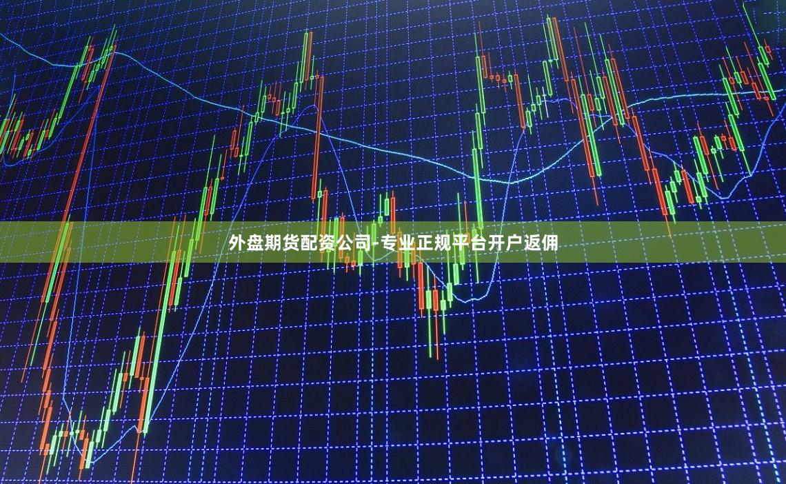 外盘期货配资公司-专业正规平台开户返佣
