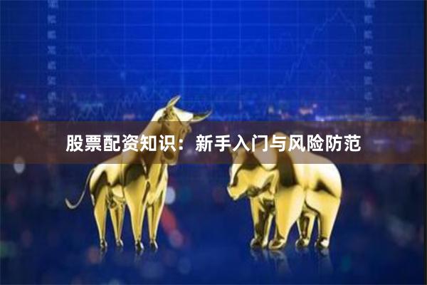 股票配资知识：新手入门与风险防范