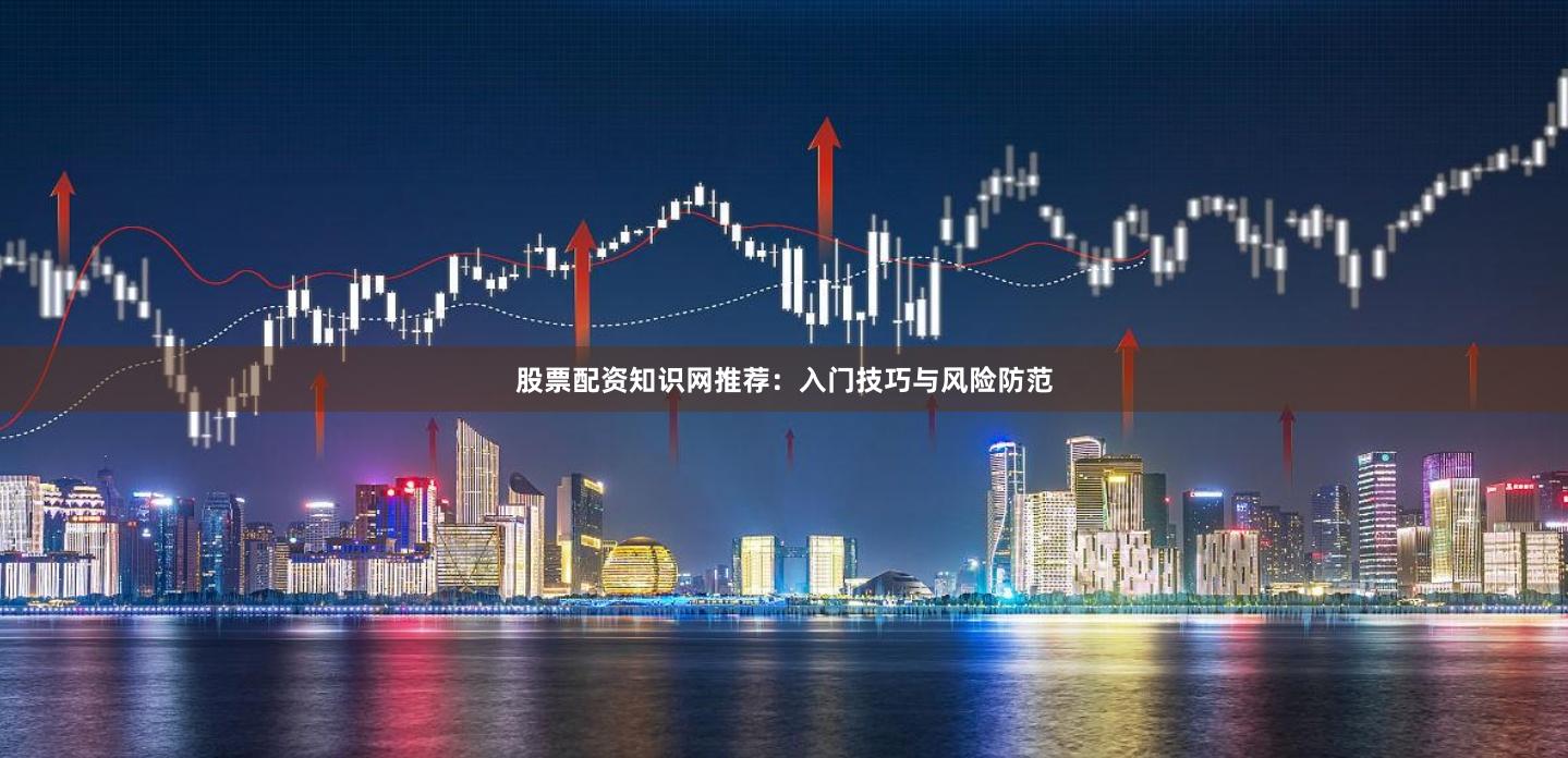 股票配资知识网推荐:入门技巧与风险防范