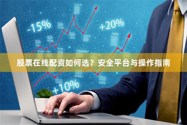 股票在线配资如何选？安全平台与操作指南