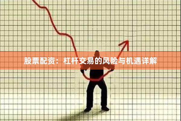 股票配资：杠杆交易的风险与机遇详解