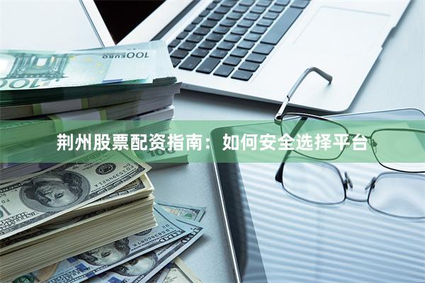 荆州股票配资指南：如何安全选择平台