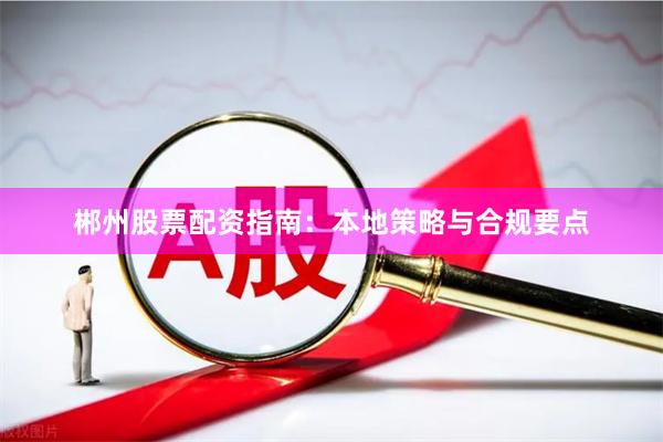 郴州股票配资指南：本地策略与合规要点
