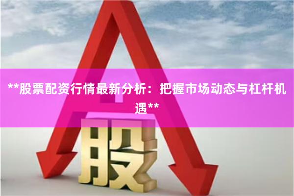 **股票配资行情最新分析：把握市场动态与杠杆机遇**
