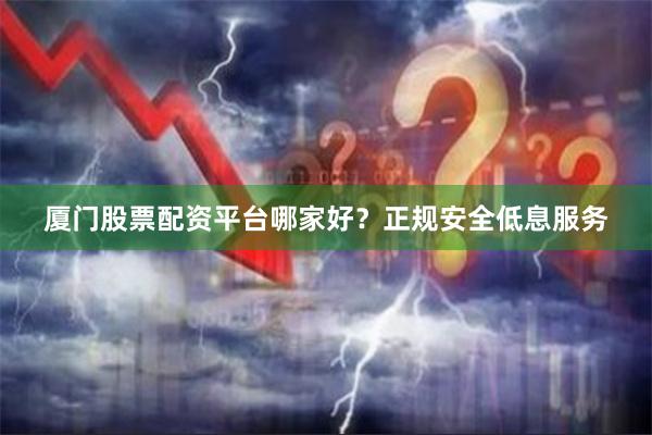 厦门股票配资平台哪家好？正规安全低息服务