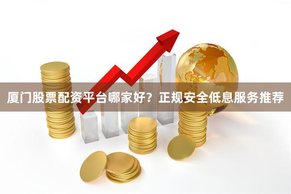 厦门股票配资平台哪家好？正规安全低息服务推荐