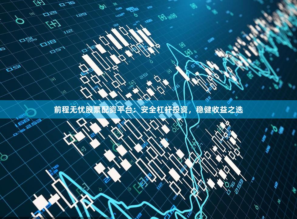 前程无忧股票配资平台：安全杠杆投资，稳健收益之选
