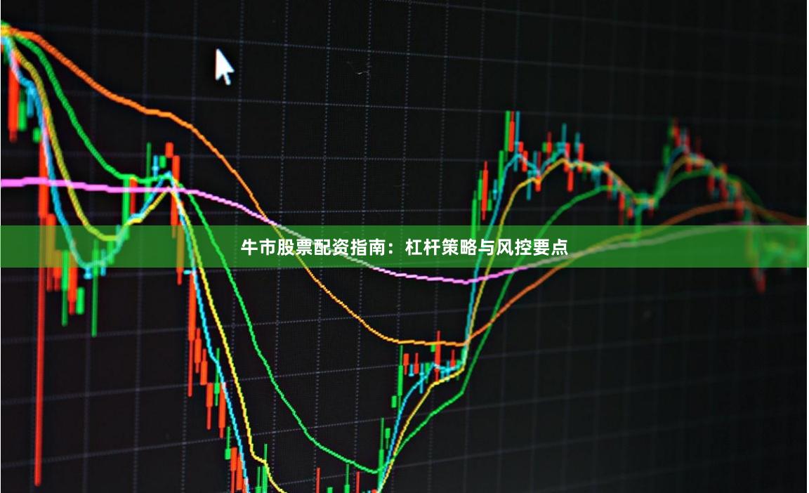牛市股票配资指南：杠杆策略与风控要点