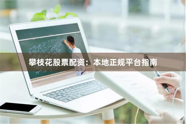 攀枝花股票配资：本地正规平台指南