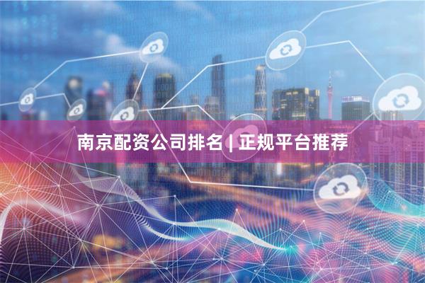 南京配资公司排名 | 正规平台推荐