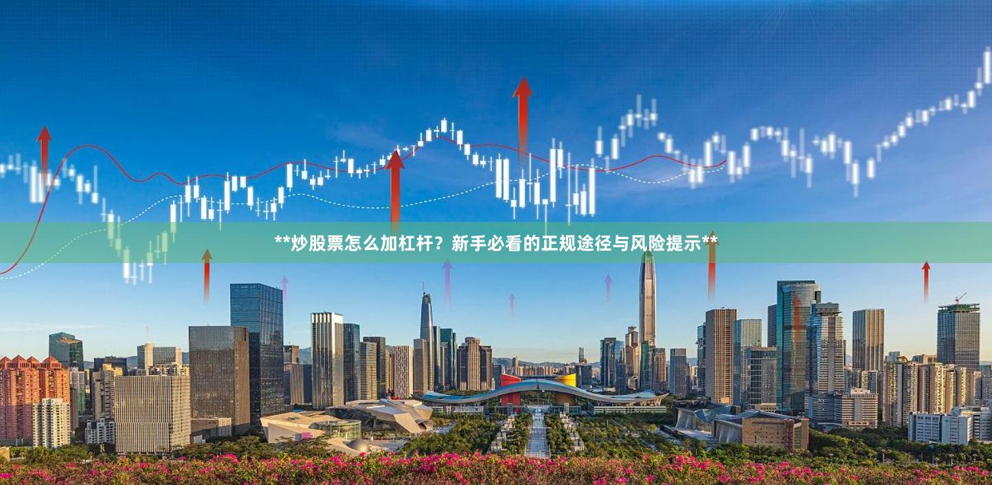 **炒股票怎么加杠杆？新手必看的正规途径与风险提示**