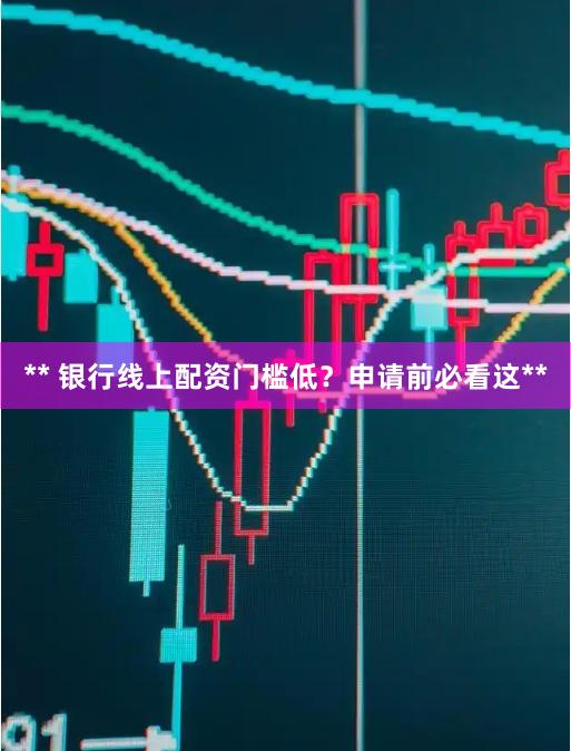 ** 银行线上配资门槛低?申请前必看这**