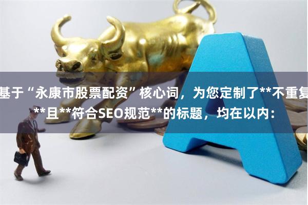 基于“永康市股票配资”核心词，为您定制了**不重复**且**符合SEO规范**的标题，均在以内：