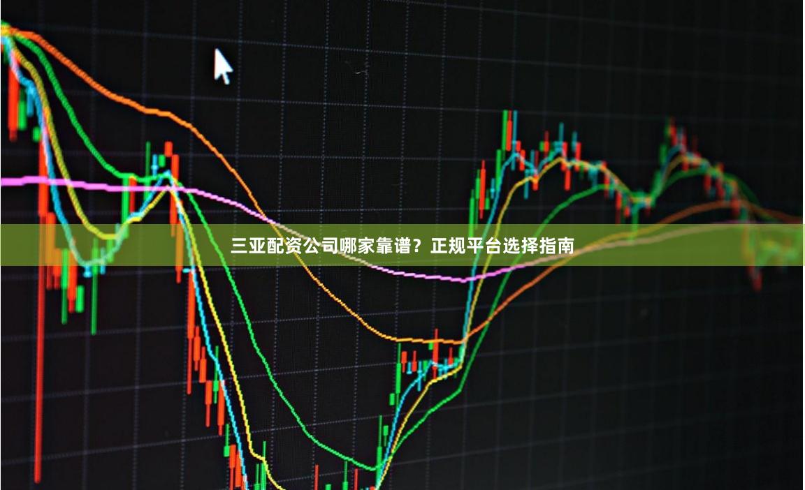 三亚配资公司哪家靠谱?正规平台选择指南