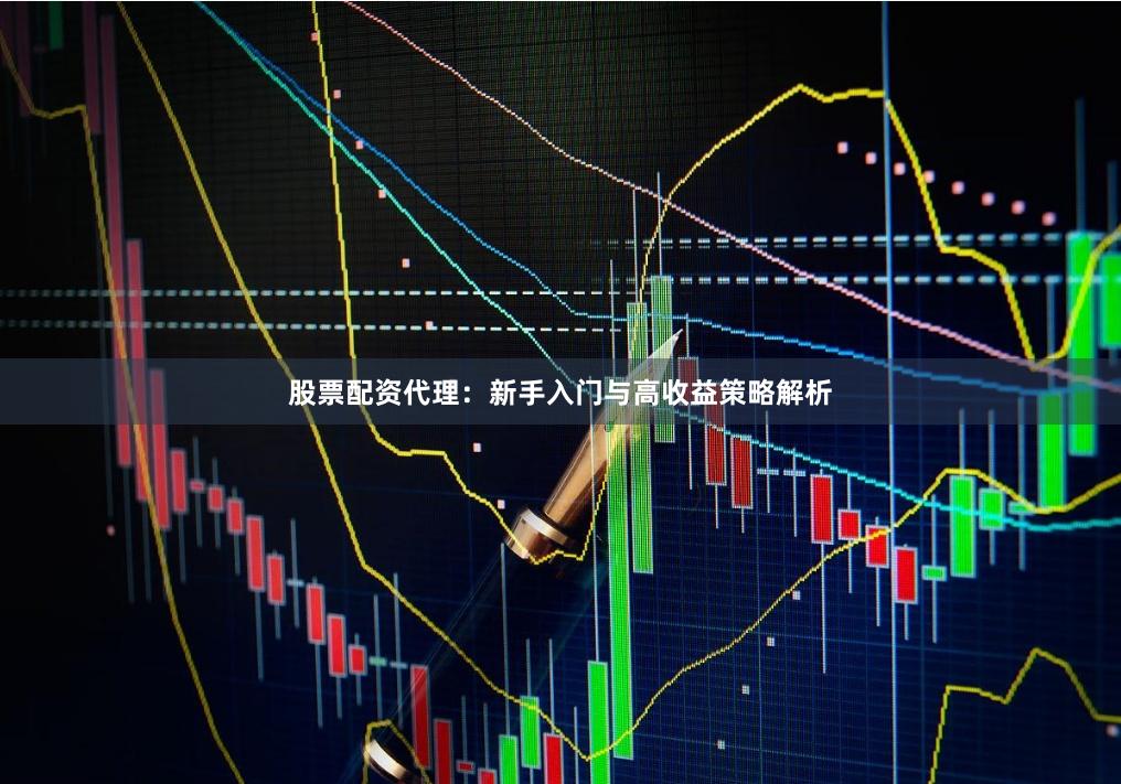 股票配资代理：新手入门与高收益策略解析