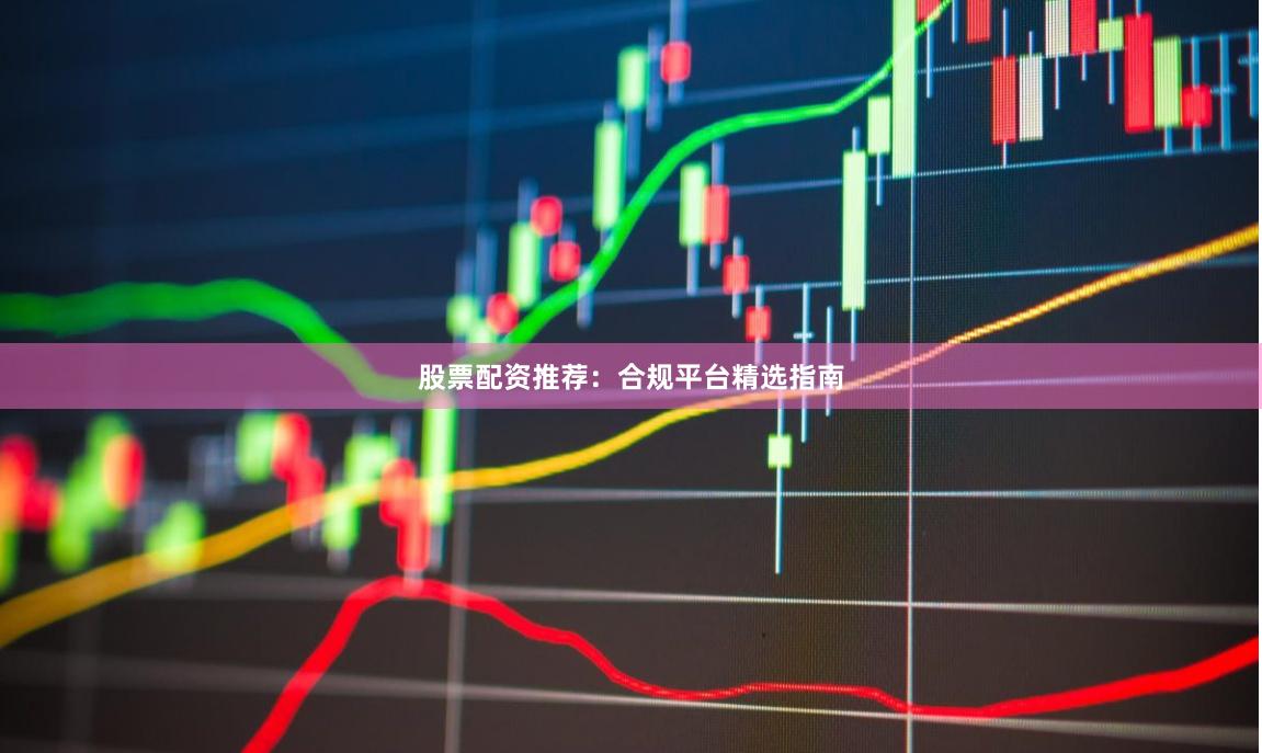 股票配资推荐：合规平台精选指南